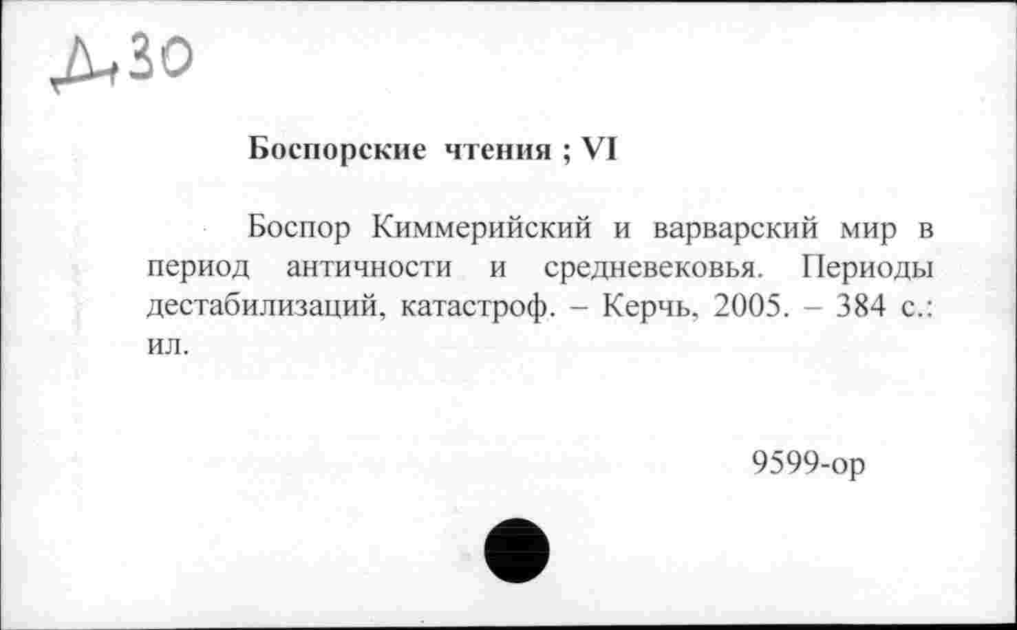 ﻿ЛЗо
Боспорские чтения ; VI
Боспор Киммерийский и варварский мир в период античности и средневековья. Периоды дестабилизаций, катастроф. - Керчь, 2005. - 384 с.: ил.
9599-ор